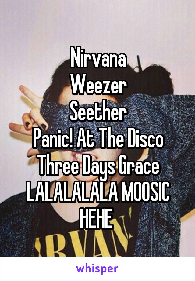 Nirvana
Weezer
Seether
Panic! At The Disco
Three Days Grace
LALALALALA MOOSIC HEHE 