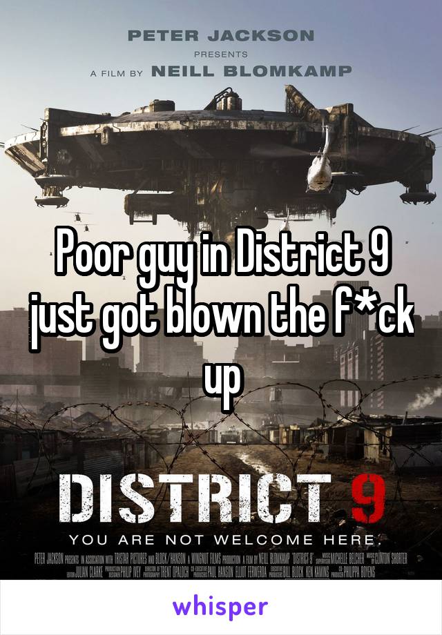 Poor guy in District 9 just got blown the f*ck up