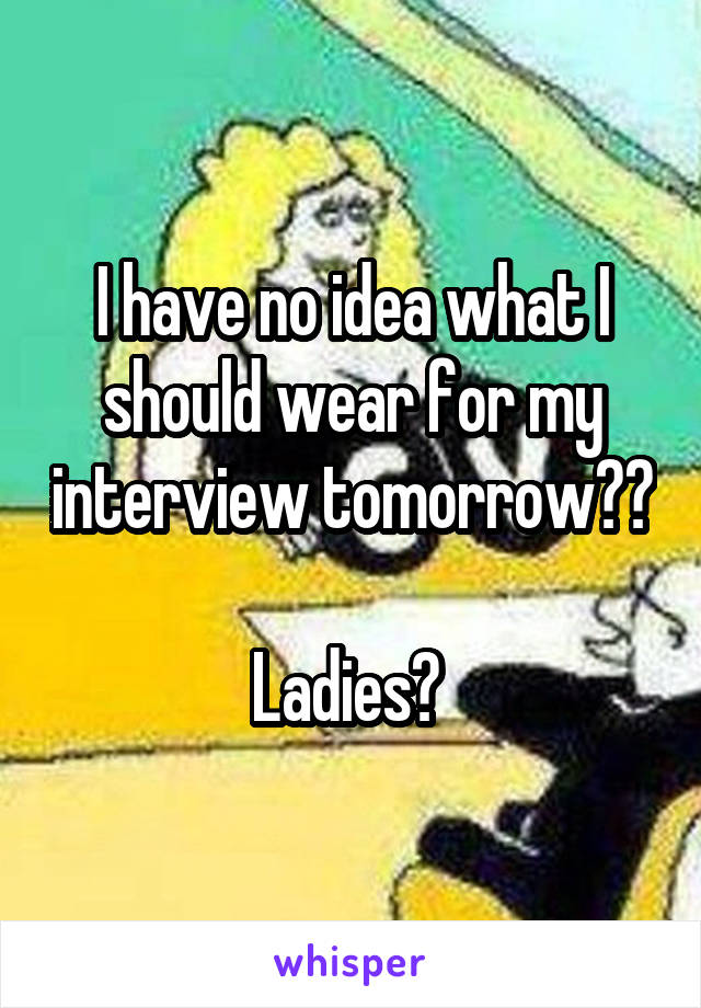 I have no idea what I should wear for my interview tomorrow?? 
Ladies? 