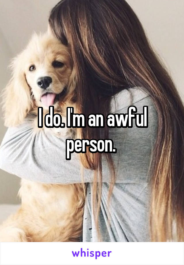 I do. I'm an awful person. 