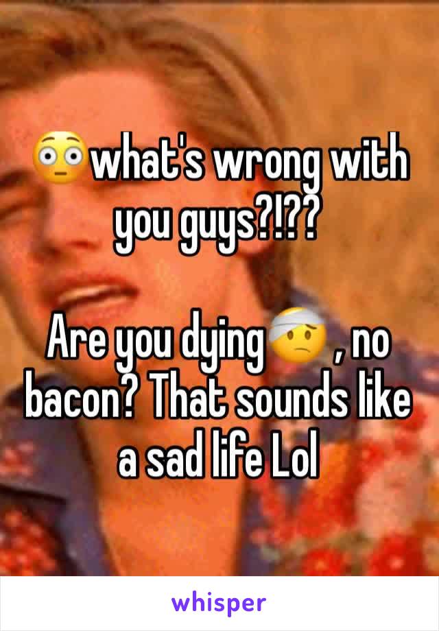 😳what's wrong with you guys?!?? 

Are you dying🤕 , no bacon? That sounds like a sad life Lol