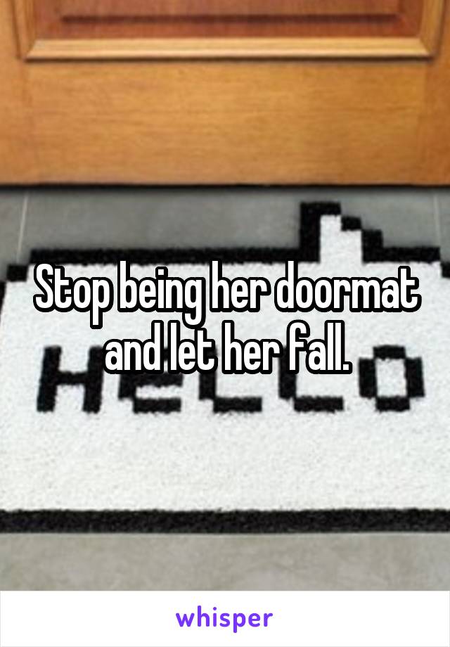 Stop being her doormat and let her fall.
