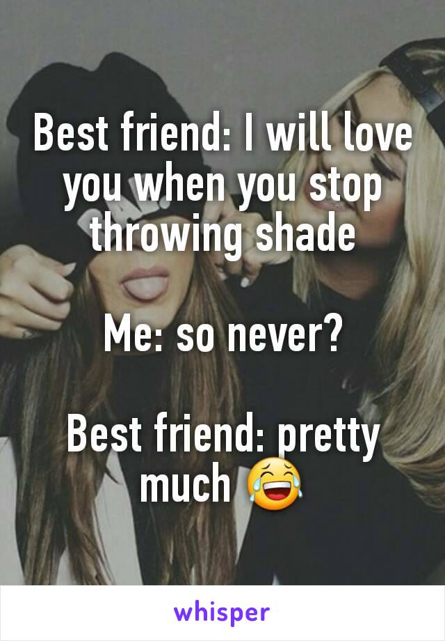 Best friend: I will love you when you stop throwing shade

Me: so never?

Best friend: pretty much 😂