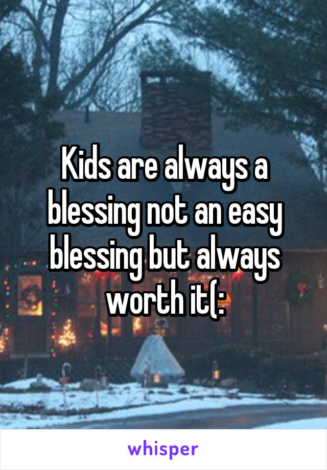 Kids are always a blessing not an easy blessing but always worth it(: