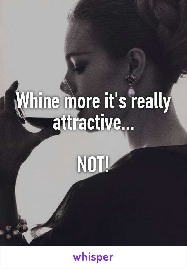 Whine more it's really attractive...

NOT!