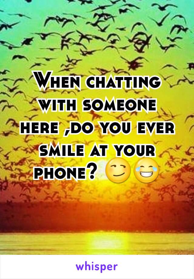 When chatting with someone here ,do you ever smile at your phone? 😏😂