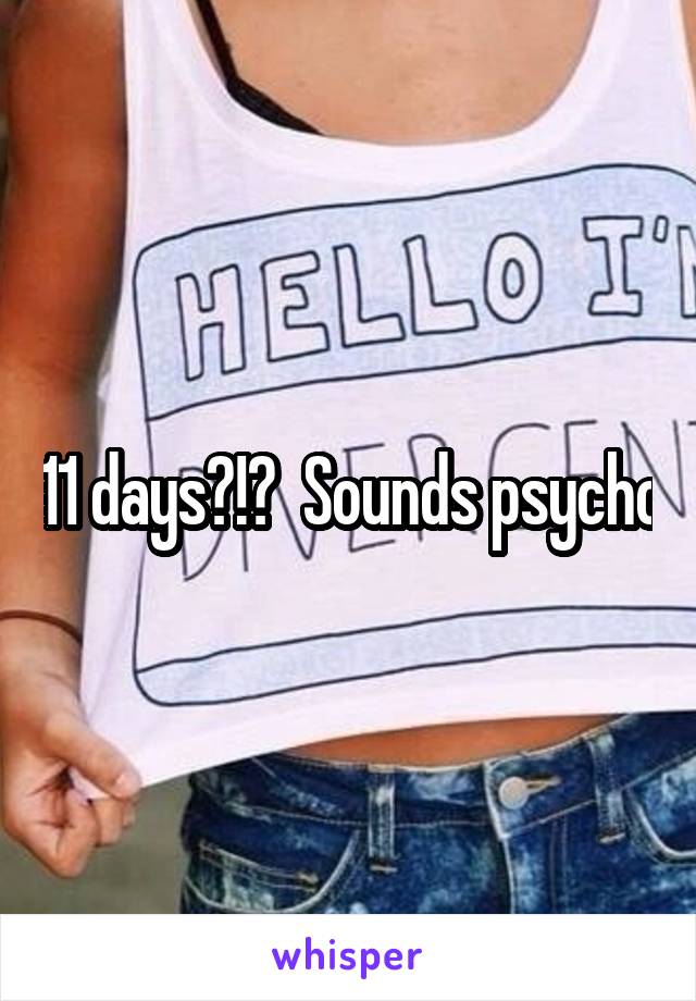 11 days?!?  Sounds psycho