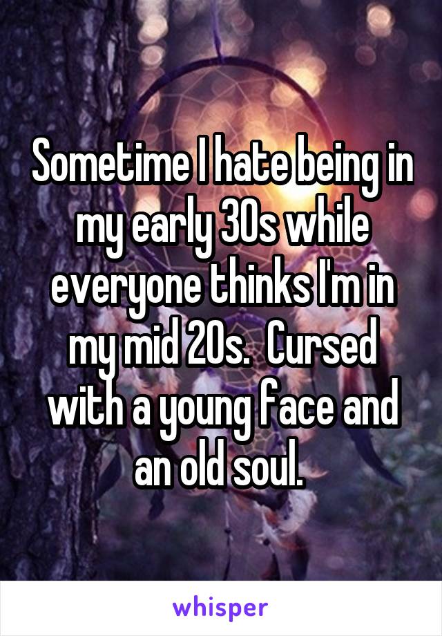 Sometime I hate being in my early 30s while everyone thinks I'm in my mid 20s.  Cursed with a young face and an old soul. 