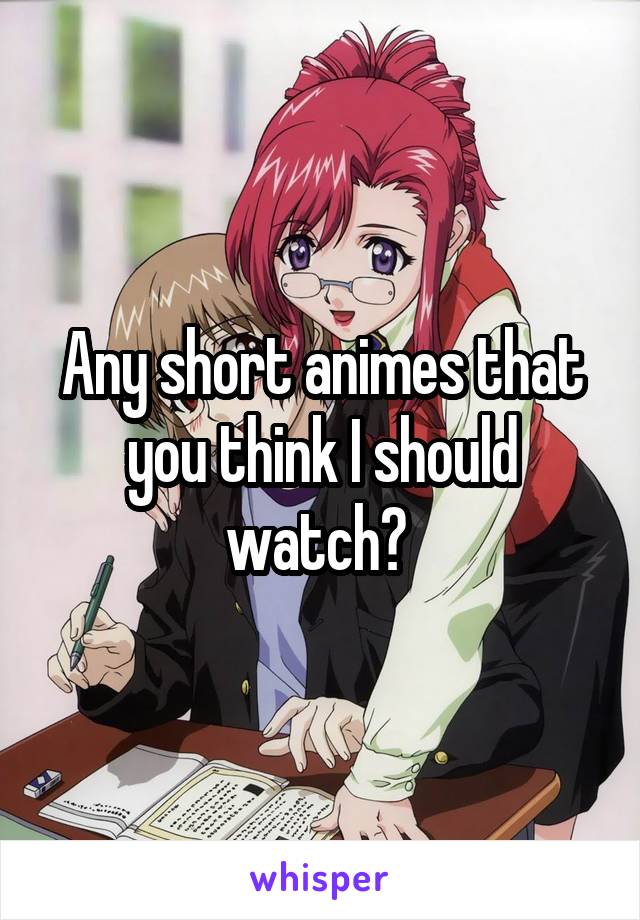 Any short animes that you think I should watch? 