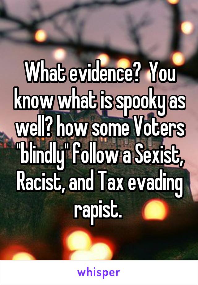 What evidence?  You know what is spooky as well? how some Voters "blindly" follow a Sexist, Racist, and Tax evading rapist. 