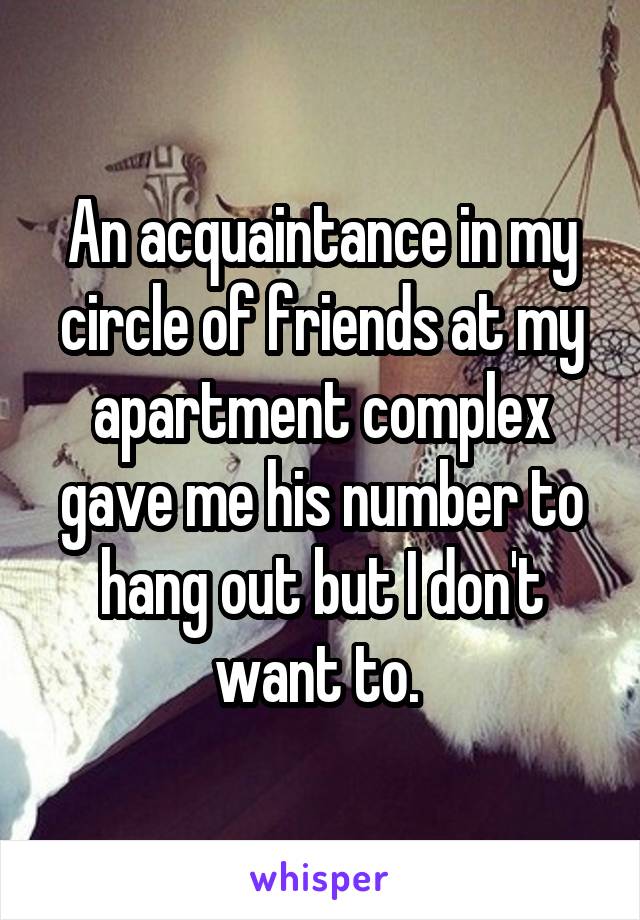 An acquaintance in my circle of friends at my apartment complex gave me his number to hang out but I don't want to. 