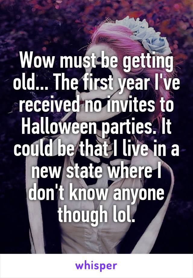Wow must be getting old... The first year I've received no invites to Halloween parties. It could be that I live in a new state where I don't know anyone though lol.