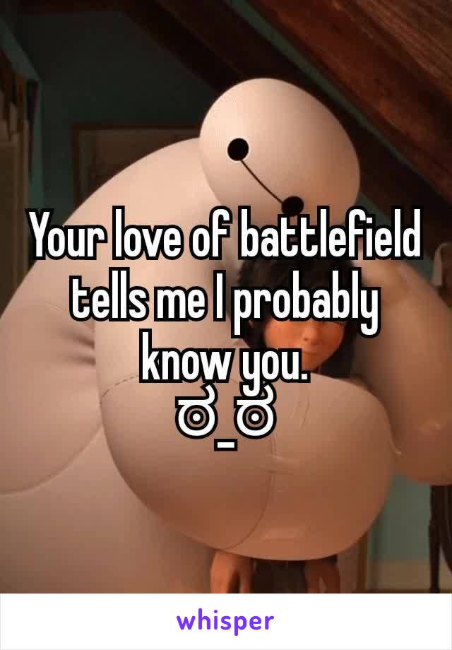 Your love of battlefield tells me I probably know you.
ಠ_ಠ