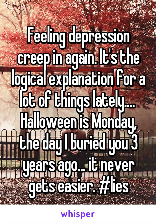 Feeling depression creep in again. It's the logical explanation for a lot of things lately.... 
Halloween is Monday, the day I buried you 3 years ago... it never gets easier. #lies