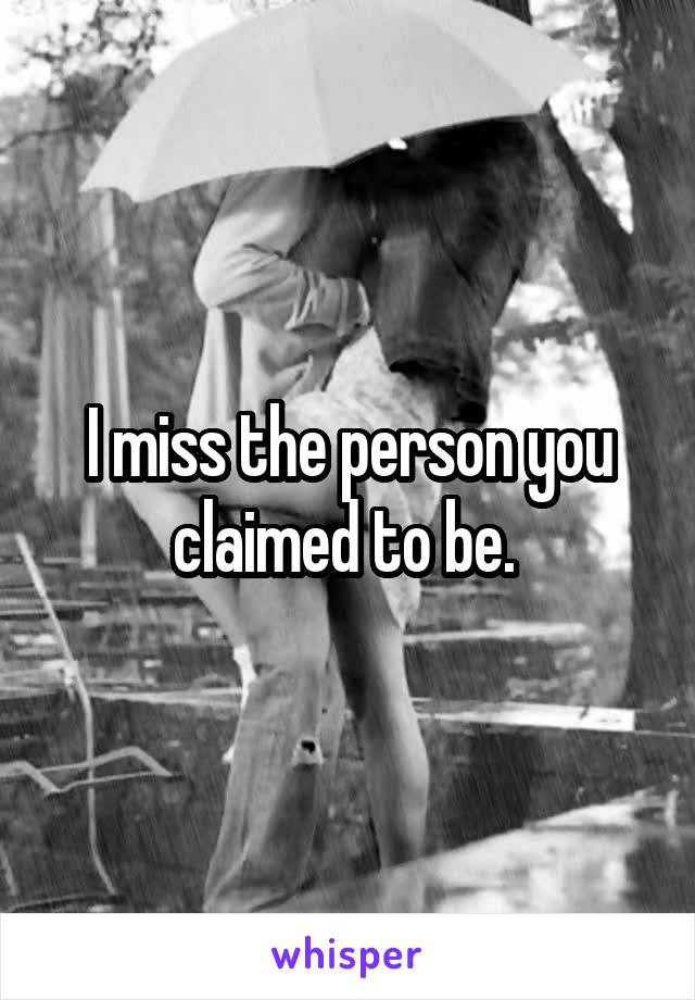 I miss the person you claimed to be. 