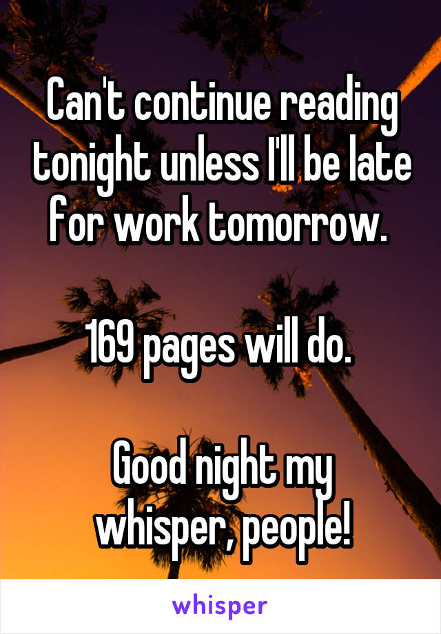 Can't continue reading tonight unless I'll be late for work tomorrow. 

169 pages will do. 

Good night my whisper, people!