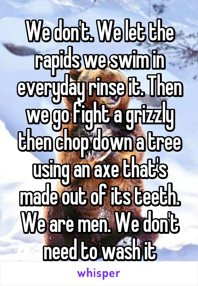 We don't. We let the rapids we swim in everyday rinse it. Then we go fight a grizzly then chop down a tree using an axe that's made out of its teeth. We are men. We don't need to wash it