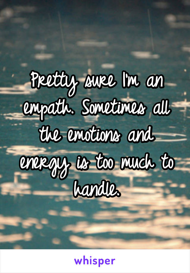 Pretty sure I'm an empath. Sometimes all the emotions and energy is too much to handle.