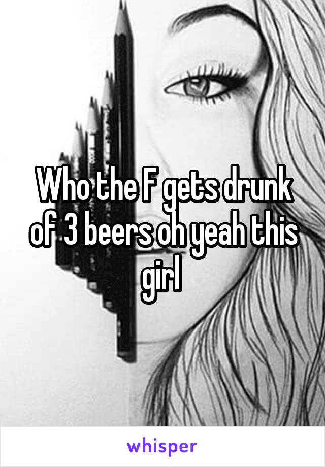 Who the F gets drunk of 3 beers oh yeah this girl 