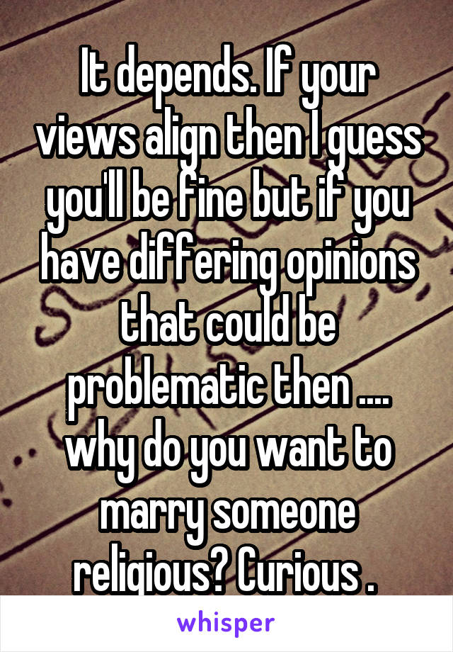 It depends. If your views align then I guess you'll be fine but if you have differing opinions that could be problematic then .... why do you want to marry someone religious? Curious . 