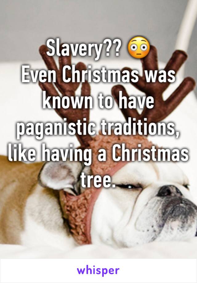 Slavery?? 😳 
Even Christmas was known to have paganistic traditions, like having a Christmas tree. 