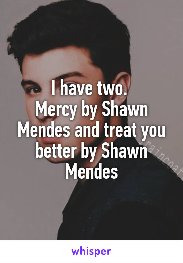 I have two. 
Mercy by Shawn Mendes and treat you better by Shawn Mendes