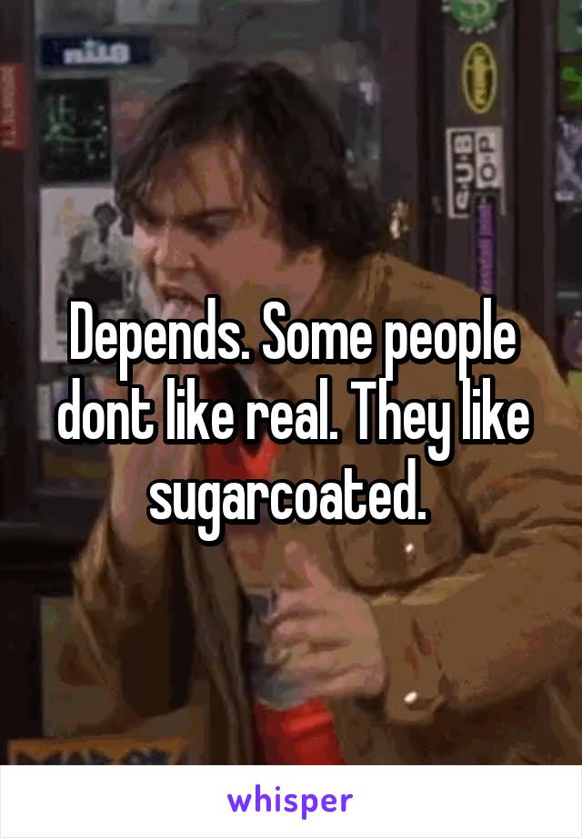 Depends. Some people dont like real. They like sugarcoated. 
