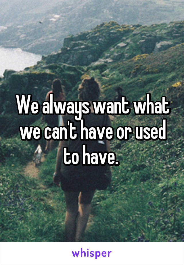 We always want what we can't have or used to have. 