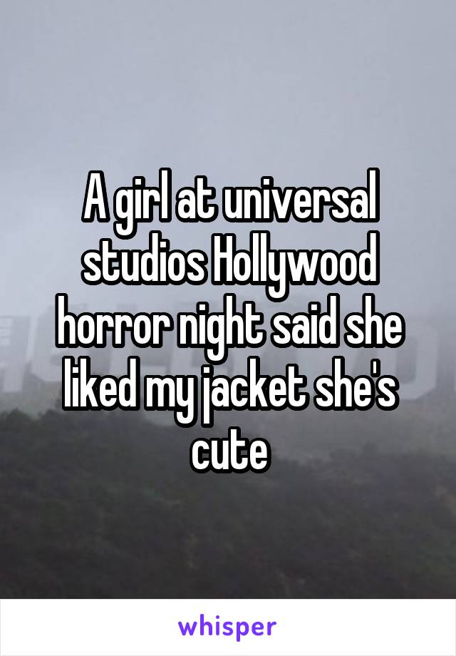 A girl at universal studios Hollywood horror night said she liked my jacket she's cute
