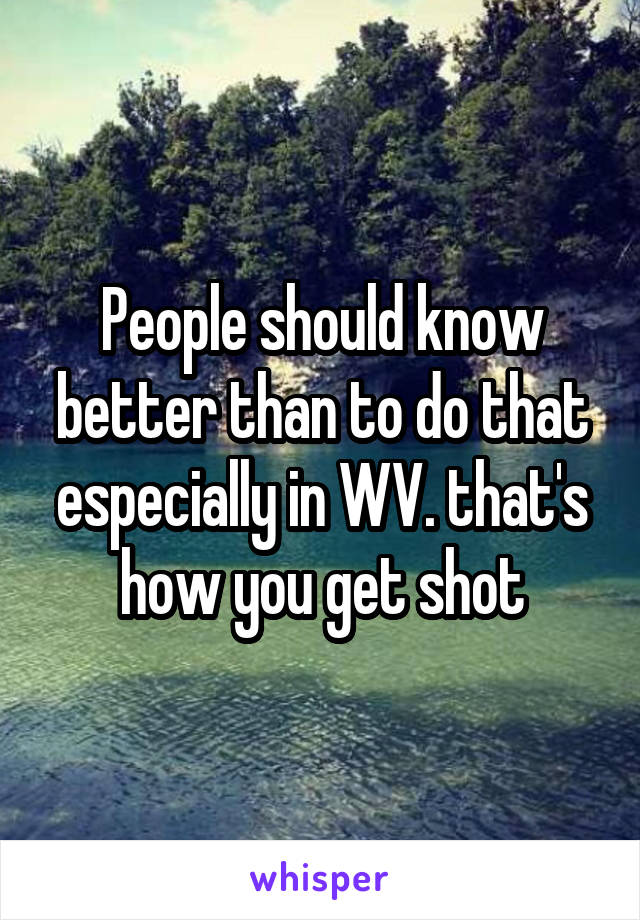 People should know better than to do that especially in WV. that's how you get shot