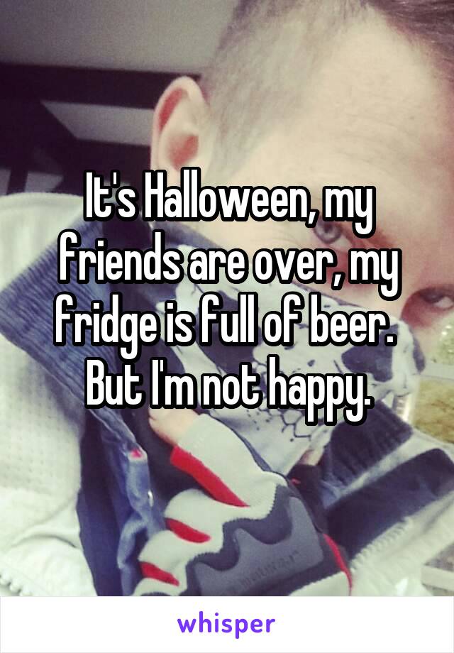 It's Halloween, my friends are over, my fridge is full of beer. 
But I'm not happy.
