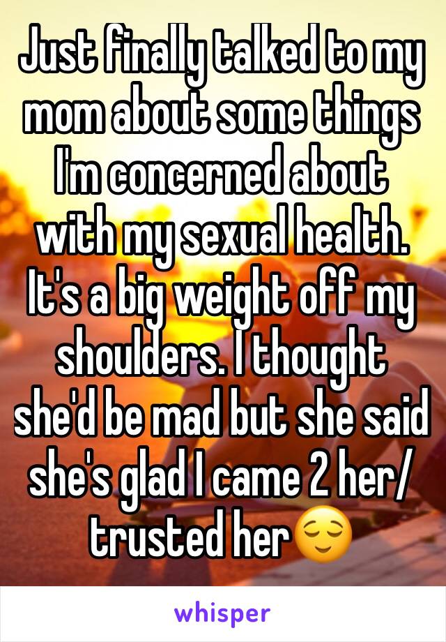 Just finally talked to my mom about some things I'm concerned about with my sexual health. It's a big weight off my shoulders. I thought she'd be mad but she said she's glad I came 2 her/trusted her😌