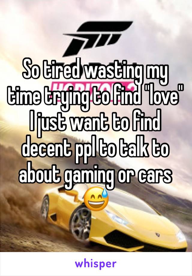 So tired wasting my time trying to find "love" I just want to find decent ppl to talk to about gaming or cars 😅