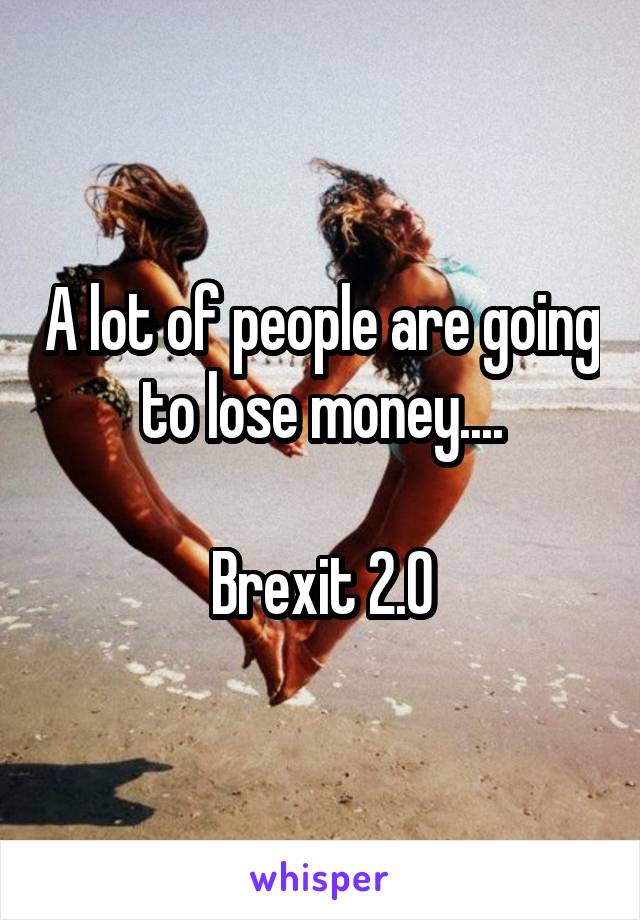A lot of people are going to lose money....

Brexit 2.0