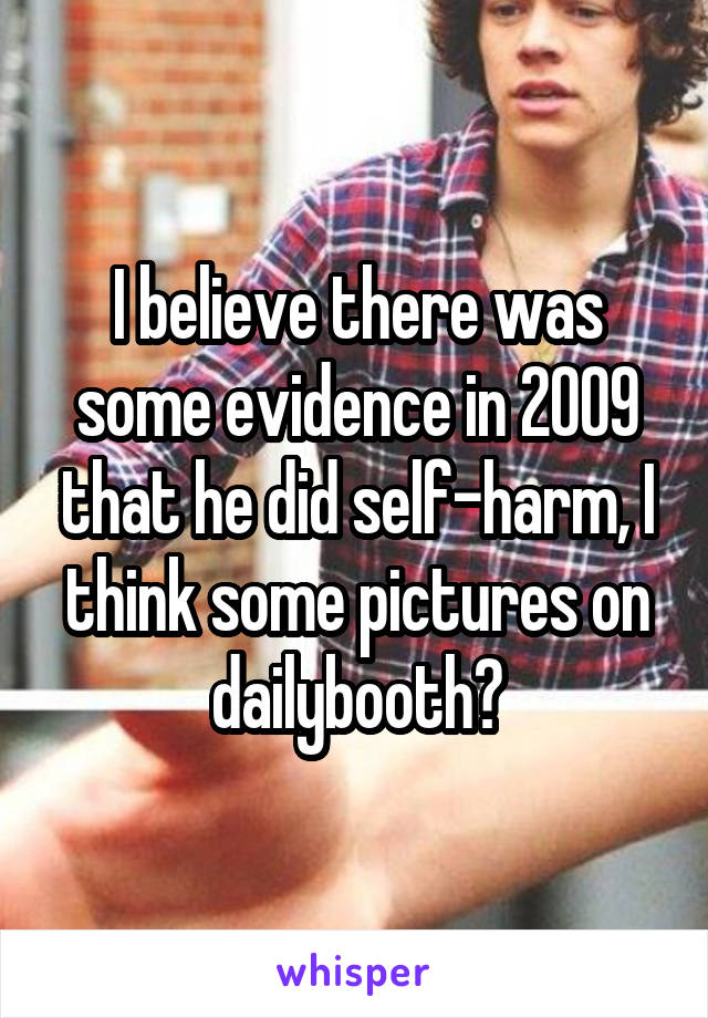 I believe there was some evidence in 2009 that he did self-harm, I think some pictures on dailybooth?
