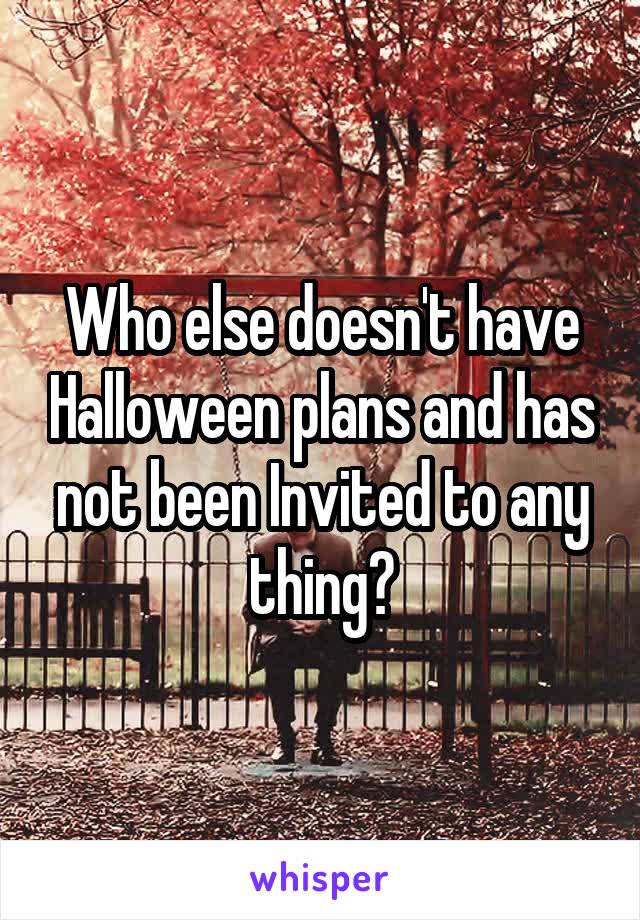 Who else doesn't have Halloween plans and has not been Invited to any thing?