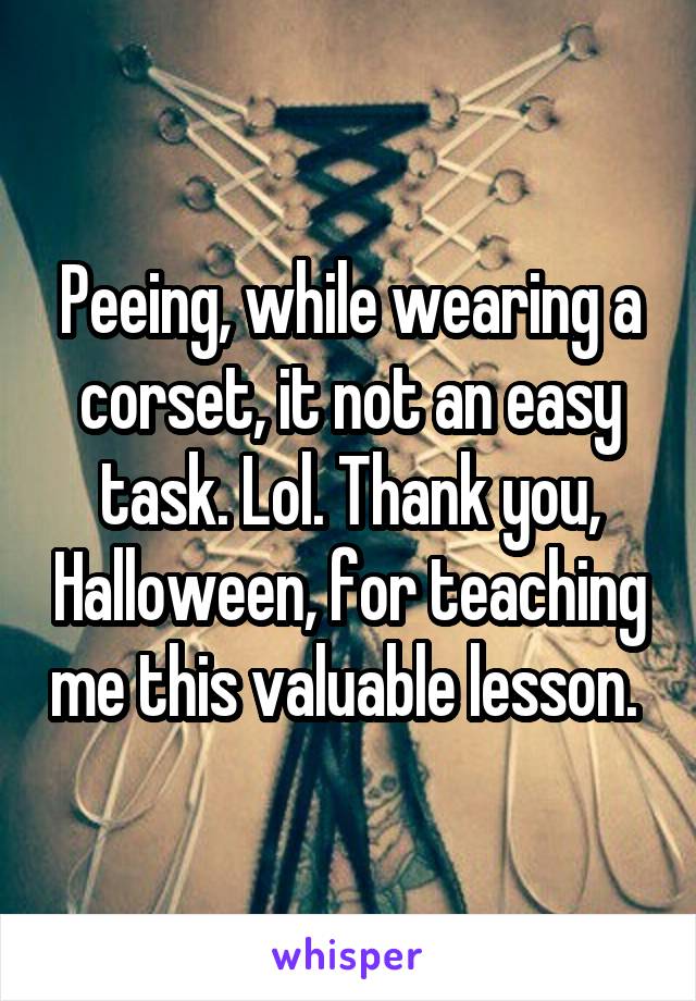Peeing, while wearing a corset, it not an easy task. Lol. Thank you, Halloween, for teaching me this valuable lesson. 