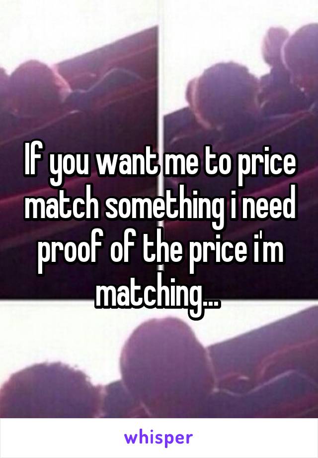 If you want me to price match something i need proof of the price i'm matching... 