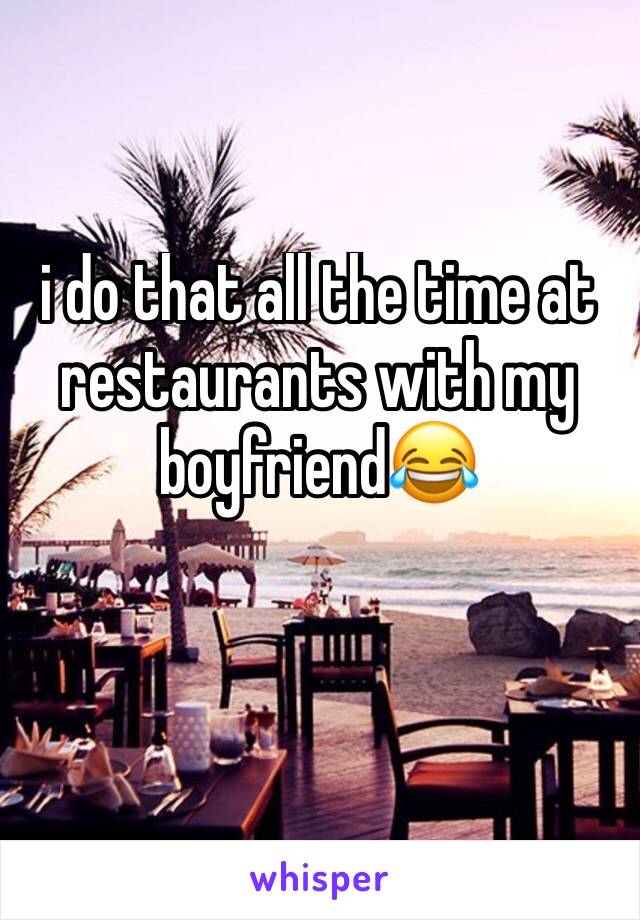 i do that all the time at restaurants with my boyfriend😂