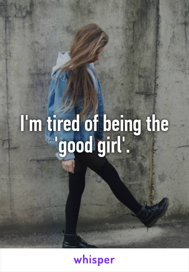 I'm tired of being the 'good girl'. 