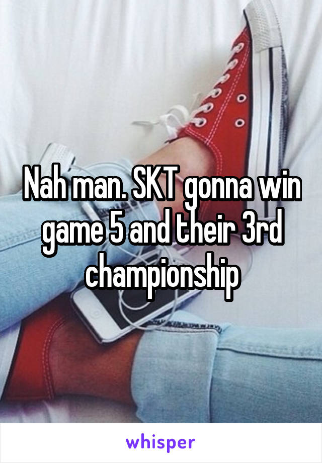 Nah man. SKT gonna win game 5 and their 3rd championship