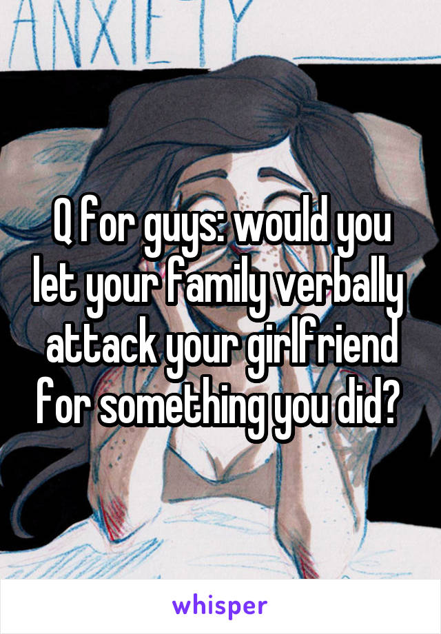 Q for guys: would you let your family verbally  attack your girlfriend for something you did? 