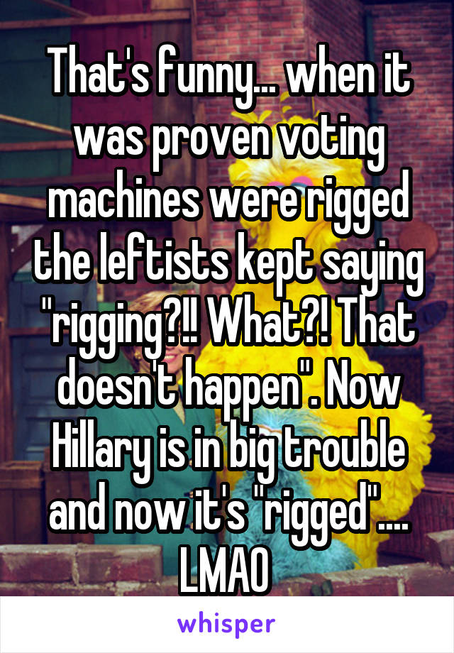 That's funny... when it was proven voting machines were rigged the leftists kept saying "rigging?!! What?! That doesn't happen". Now Hillary is in big trouble and now it's "rigged".... LMAO 