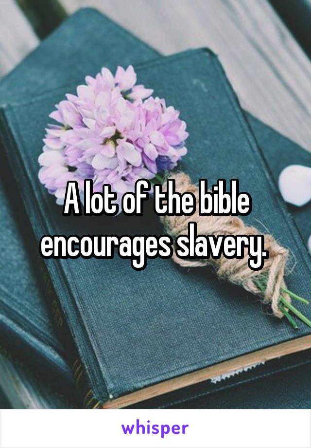 A lot of the bible encourages slavery. 