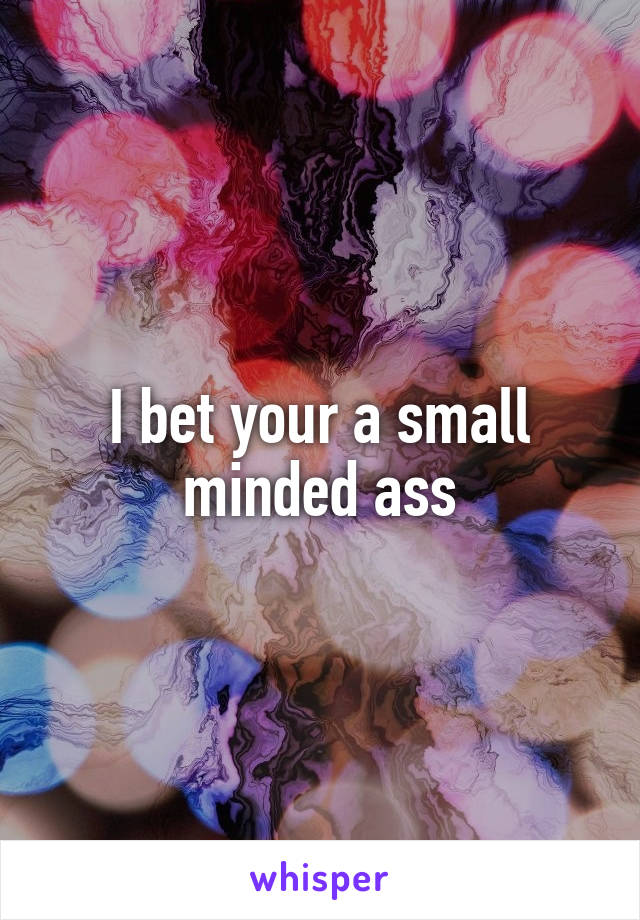 I bet your a small minded ass