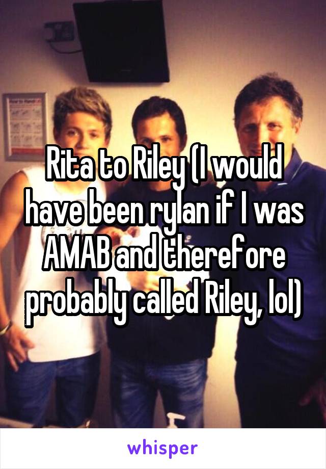 Rita to Riley (I would have been rylan if I was AMAB and therefore probably called Riley, lol)