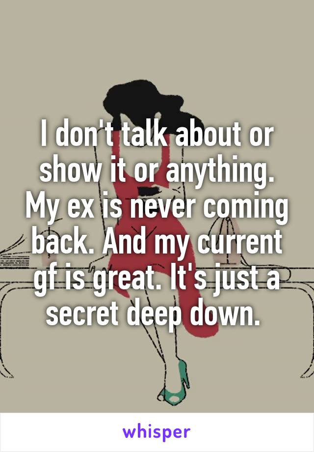 I don't talk about or show it or anything. My ex is never coming back. And my current gf is great. It's just a secret deep down. 