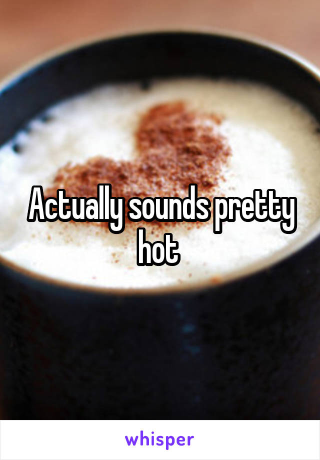 Actually sounds pretty hot 