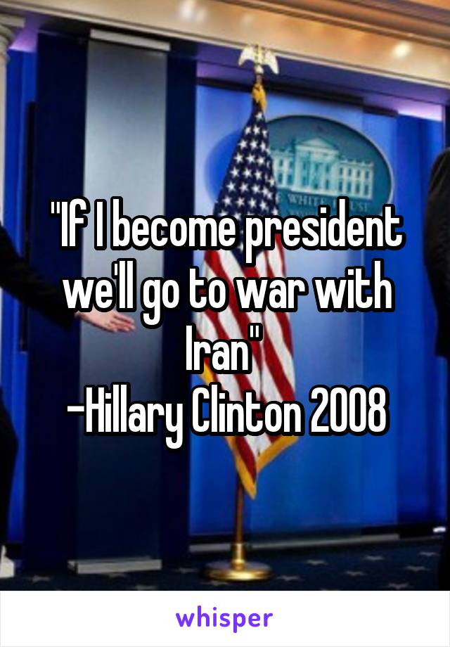 "If I become president we'll go to war with Iran" 
-Hillary Clinton 2008