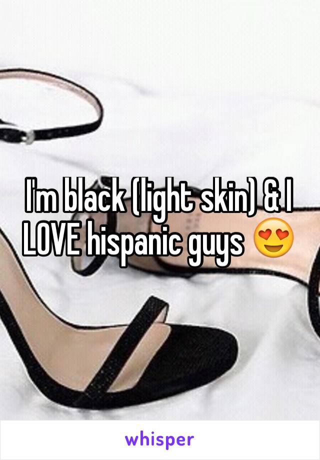 I'm black (light skin) & I LOVE hispanic guys 😍